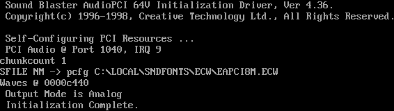 Sound Blaster
AudioPCI 64V initialization driver ver 4.36.  Copyright 1996-1998 Creative
Technology Ltd.  Self-configuring PCI resources...  PCI audio at port 1040,
IRQ 9.  chunkcount 1.  SFILE NM -> pcfg C:\LOCAL\SNDFONTS\ECW\EAPCI8M.ECW.
Waves at 0000c440.  Output mode is analog.  Initialization complete.